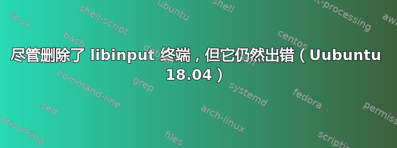 尽管删除了 libinput 终端，但它仍然出错（Uubuntu 18.04）