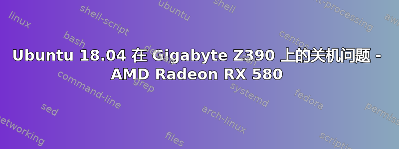 Ubuntu 18.04 在 Gigabyte Z390 上的关机问题 - AMD Radeon RX 580