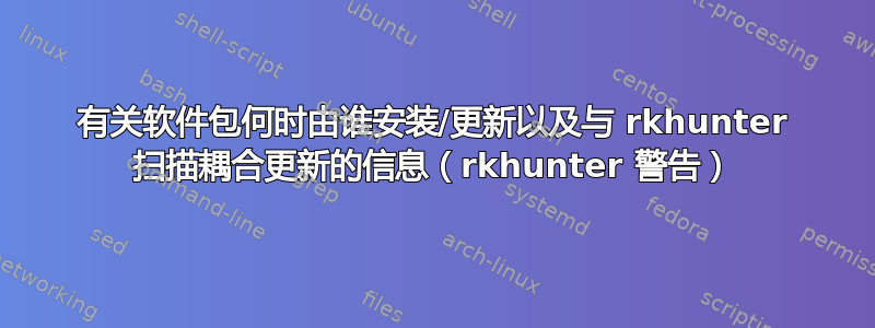 有关软件包何时由谁安装/更新以及与 rkhunter 扫描耦合更新的信息（rkhunter 警告）