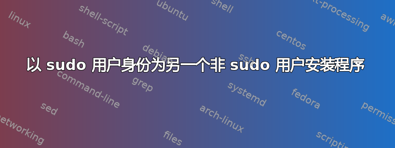 以 sudo 用户身份为另一个非 sudo 用户安装程序