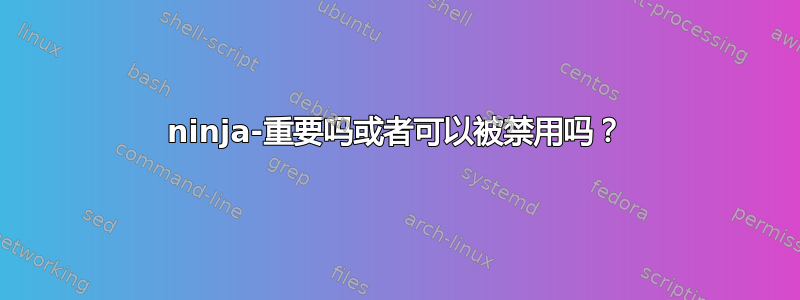 ninja-重要吗或者可以被禁用吗？