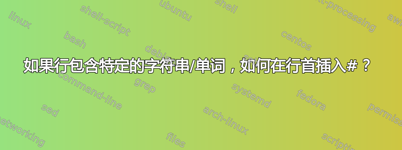 如果行包含特定的字符串/单词，如何在行首插入#？