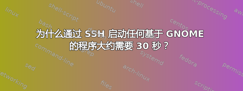 为什么通过 SSH 启动任何基于 GNOME 的程序大约需要 30 秒？