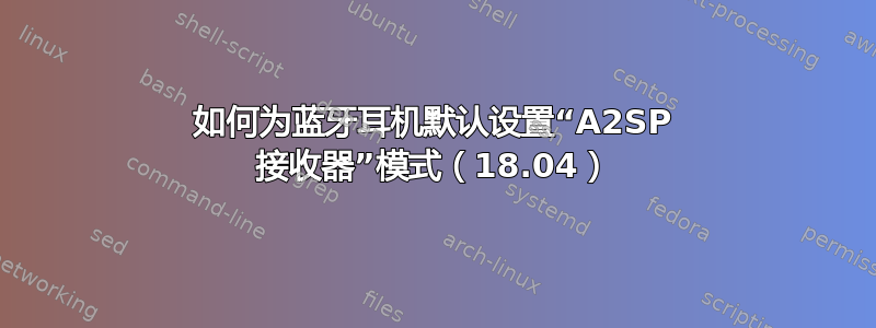 如何为蓝牙耳机默认设置“A2SP 接收器”模式（18.04）