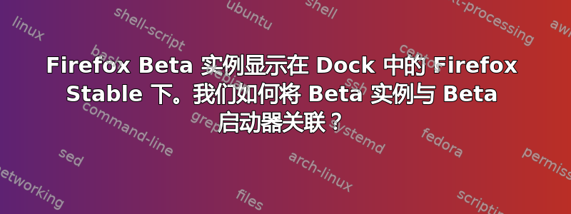 Firefox Beta 实例显示在 Dock 中的 Firefox Stable 下。我们如何将 Beta 实例与 Beta 启动器关联？