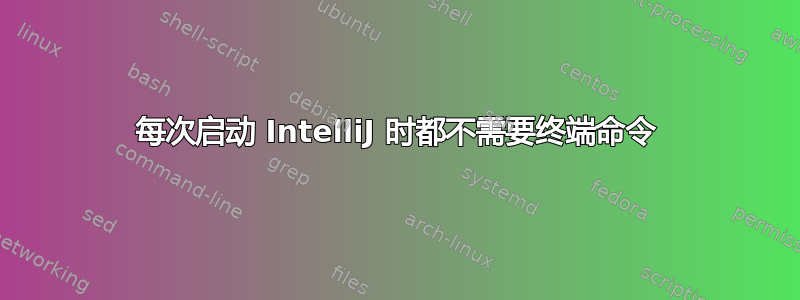 每次启动 IntelliJ 时都不需要终端命令