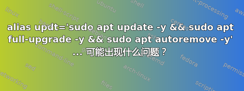 alias updt='sudo apt update -y && sudo apt full-upgrade -y && sudo apt autoremove -y' ... 可能出现什么问题？