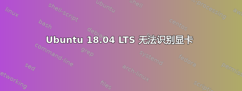 Ubuntu 18.04 LTS 无法识别显卡