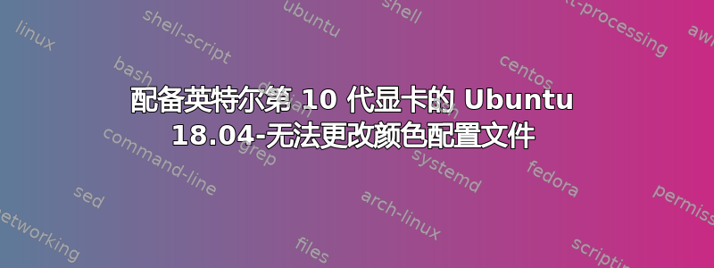 配备英特尔第 10 代显卡的 Ubuntu 18.04-无法更改颜色配置文件