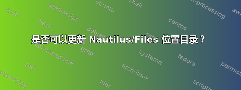 是否可以更新 Nautilus/Files 位置目录？