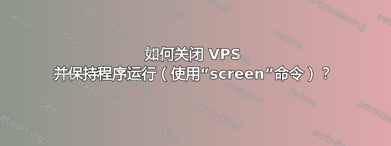 如何关闭 VPS 并保持程序运行（使用“screen”命令）？