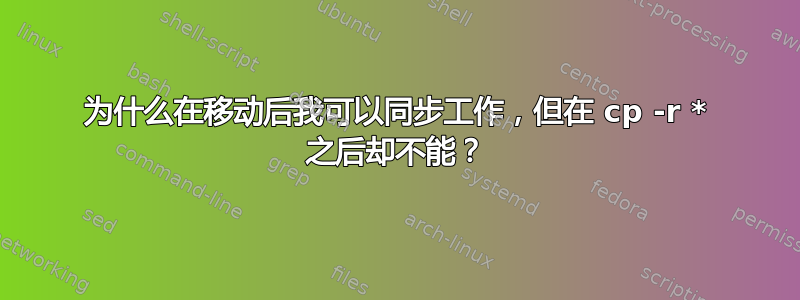 为什么在移动后我可以同步工作，但在 cp -r * 之后却不能？