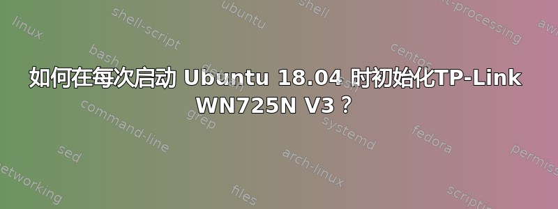 如何在每次启动 Ubuntu 18.04 时初始化TP-Link WN725N V3？