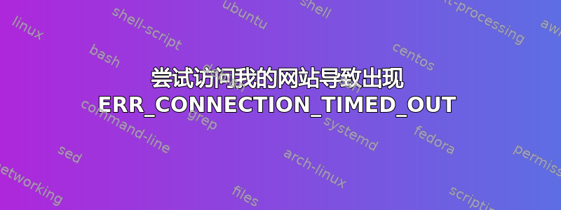 尝试访问我的网站导致出现 ERR_CONNECTION_TIMED_OUT