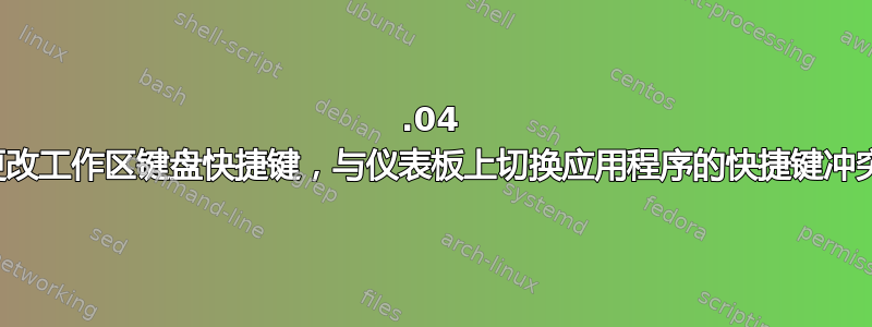 18.04 更改工作区键盘快捷键，与仪表板上切换应用程序的快捷键冲突