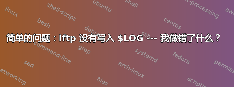 简单的问题：lftp 没有写入 $LOG --- 我做错了什么？ 