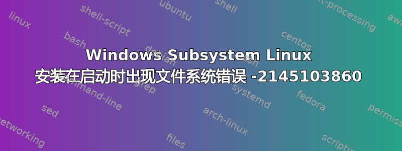 Windows Subsystem Linux 安装在启动时出现文件系统错误 -2145103860