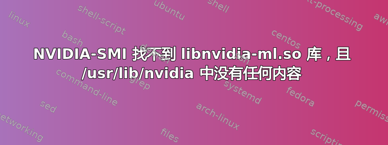 NVIDIA-SMI 找不到 libnvidia-ml.so 库，且 /usr/lib/nvidia 中没有任何内容