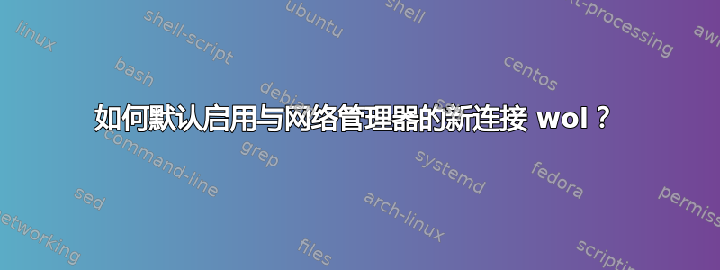 如何默认启用与网络管理器的新连接 wol？