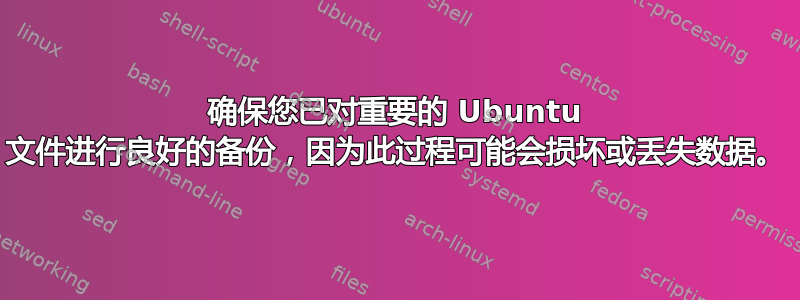 确保您已对重要的 Ubuntu 文件进行良好的备份，因为此过程可能会损坏或丢失数据。