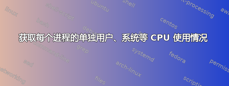 获取每个进程的单独用户、系统等 CPU 使用情况