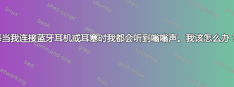 每当我连接蓝牙耳机或耳塞时我都会听到嗡嗡声。我该怎么办？