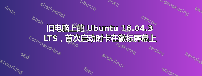 旧电脑上的 Ubuntu 18.04.3 LTS，首次启动时卡在徽标屏幕上