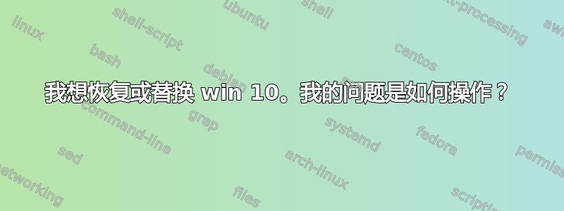 我想恢复或替换 win 10。我的问题是如何操作？