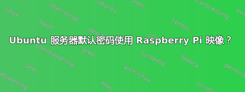 Ubuntu 服务器默认密码使用 Raspberry Pi 映像？