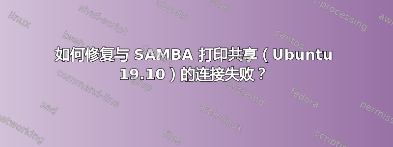 如何修复与 SAMBA 打印共享（Ubuntu 19.10）的连接失败？