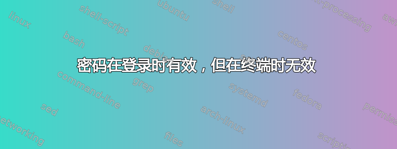 密码在登录时有效，但在终端时无效