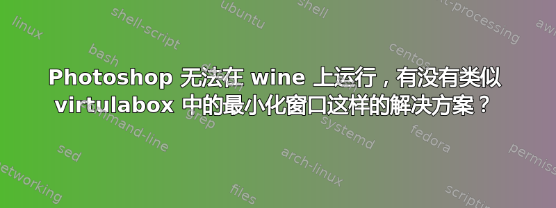 Photoshop 无法在 wine 上运行，有没有类似 virtulabox 中的最小化窗口这样的解决方案？