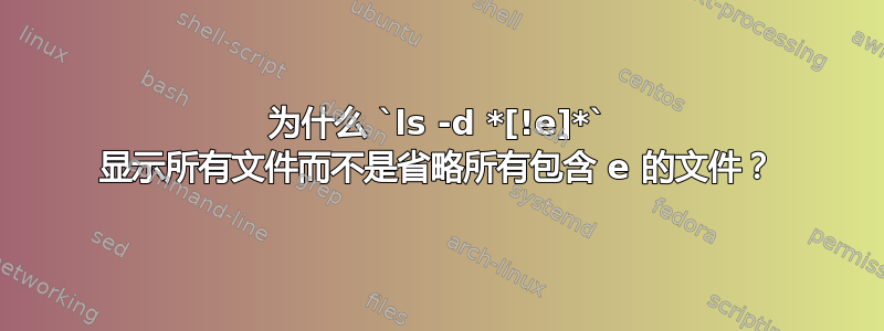 为什么 `ls -d *[!e]*` 显示所有文件而不是省略所有包含 e 的文件？