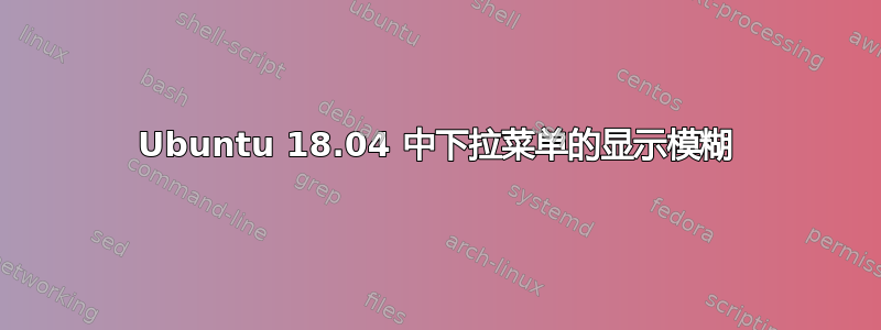 Ubuntu 18.04 中下拉菜单的显示模糊