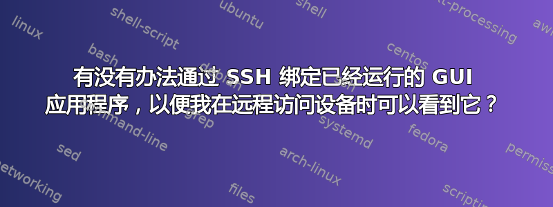 有没有办法通过 SSH 绑定已经运行的 GUI 应用程序，以便我在远程访问设备时可以看到它？