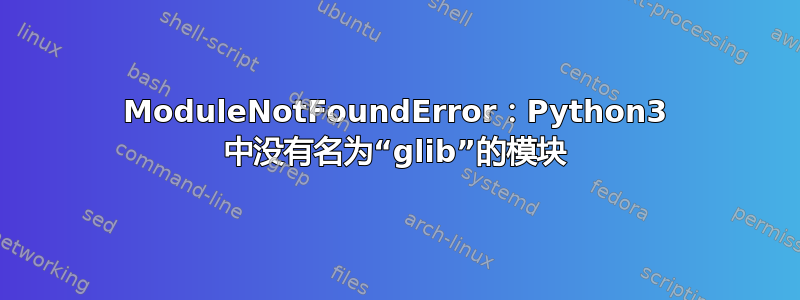 ModuleNotFoundError：Python3 中没有名为“glib”的模块