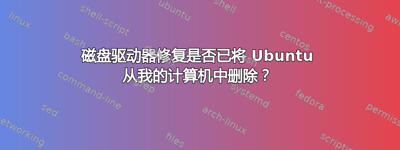 磁盘驱动器修复是否已将 Ubuntu 从我的计算机中删除？