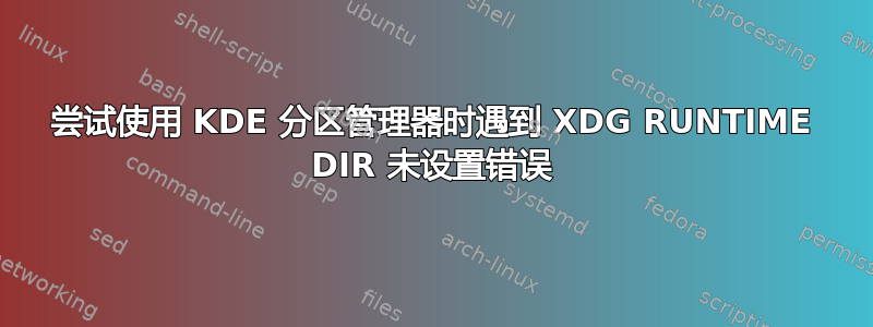 尝试使用 KDE 分区管理器时遇到 XDG RUNTIME DIR 未设置错误