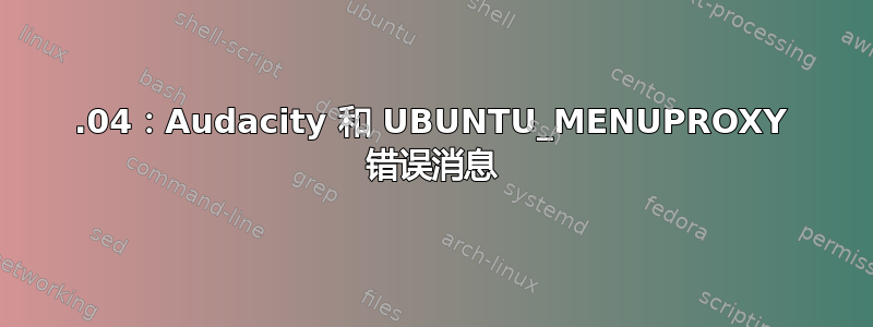 18.04：Audacity 和 UBUNTU_MENUPROXY 错误消息