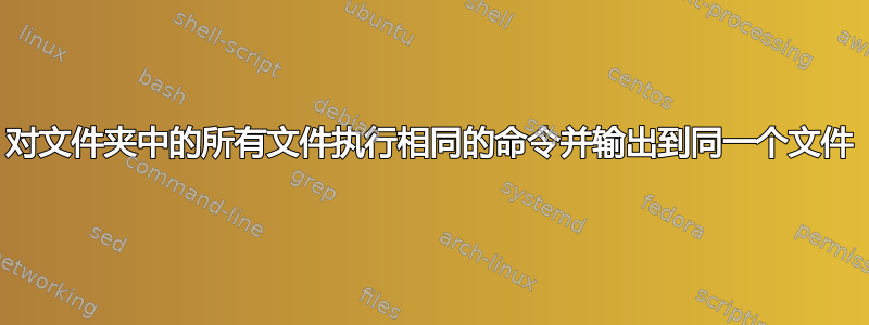 对文件夹中的所有文件执行相同的命令并输出到同一个文件