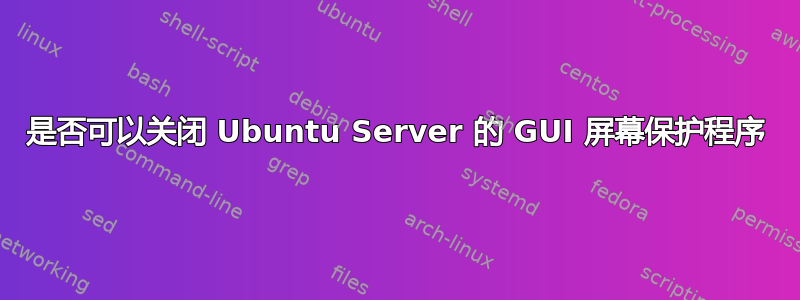 是否可以关闭 Ubuntu Server 的 GUI 屏幕保护程序