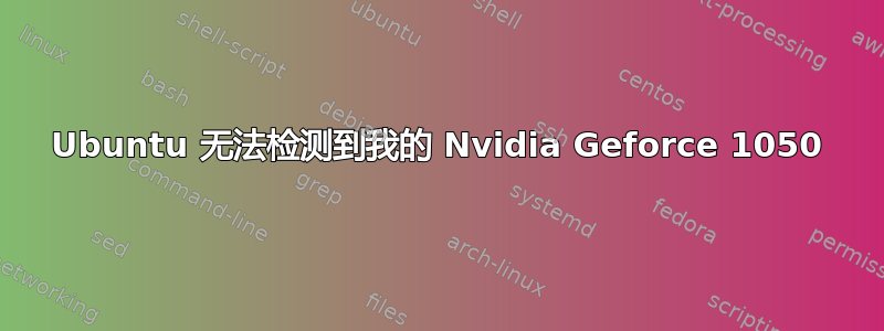 Ubuntu 无法检测到我的 Nvidia Geforce 1050