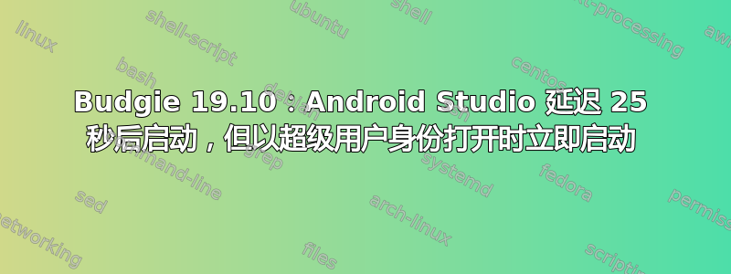 Budgie 19.10：Android Studio 延迟 25 秒后启动，但以超级用户身份打开时立即启动