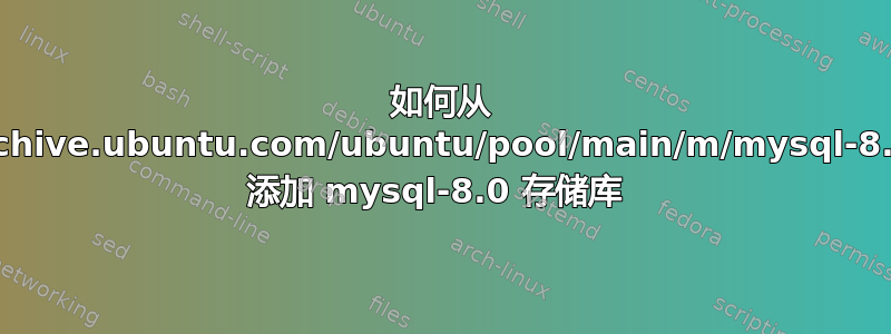 如何从 archive.ubuntu.com/ubuntu/pool/main/m/mysql-8.0/ 添加 mysql-8.0 存储库 