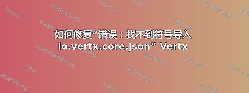 如何修复“错误：找不到符号导入 io.vertx.core.json” Vertx