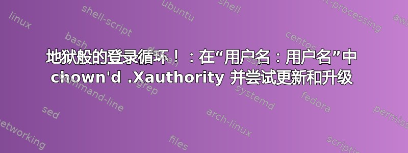 地狱般的登录循环！：在“用户名：用户名”中 chown'd .Xauthority 并尝试更新和升级