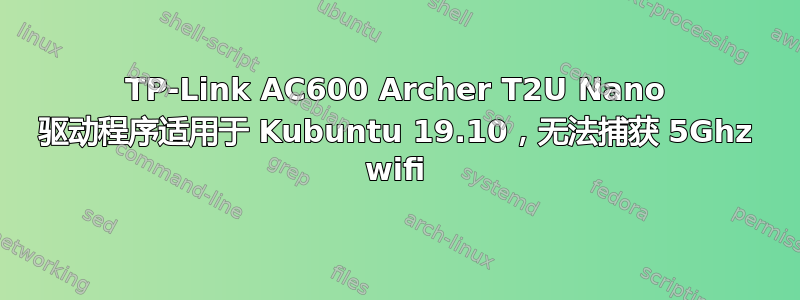 TP-Link AC600 Archer T2U Nano 驱动程序适用于 Kubuntu 19.10，无法捕获 5Ghz wifi