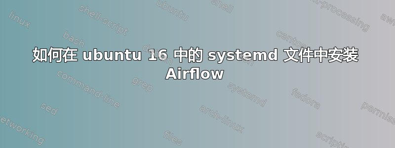 如何在 ubuntu 16 中的 systemd 文件中安装 Airflow