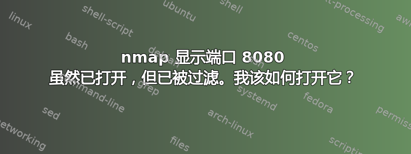 nmap 显示端口 8080 虽然已打开，但已被过滤。我该如何打开它？