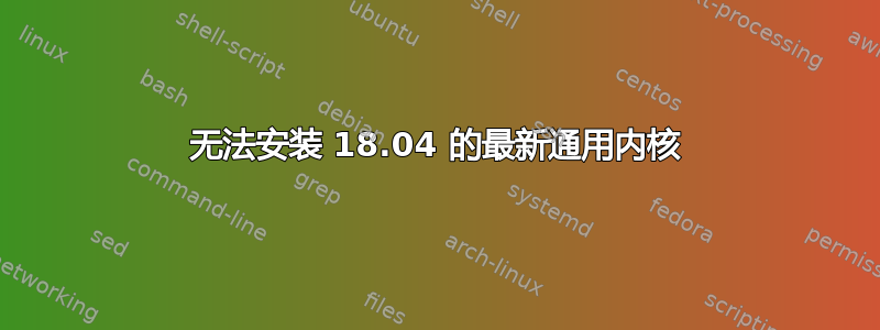 无法安装 18.04 的最新通用内核